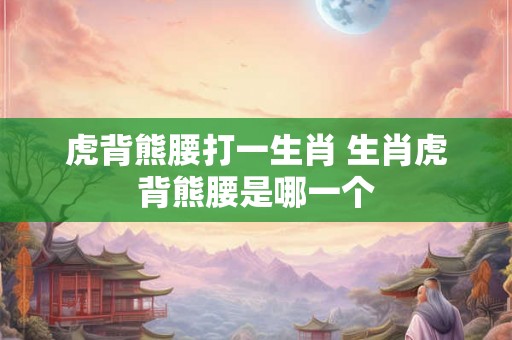 虎背熊腰打一生肖 生肖虎背熊腰是哪一个