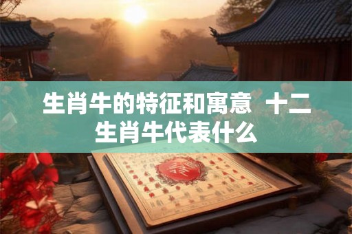 生肖牛的特征和寓意  十二生肖牛代表什么