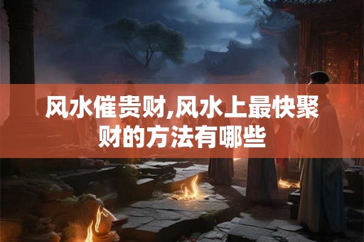 风水催贵财,风水上最快聚财的方法有哪些