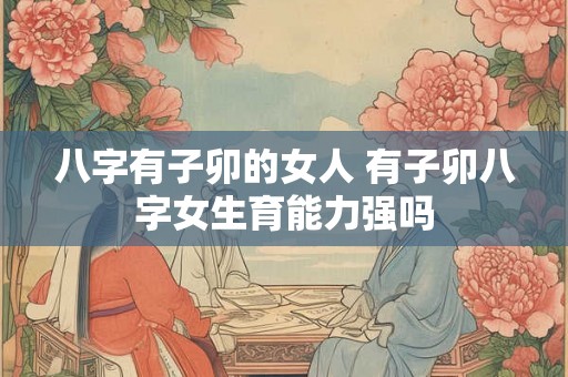 八字有子卯的女人 有子卯八字女生育能力强吗