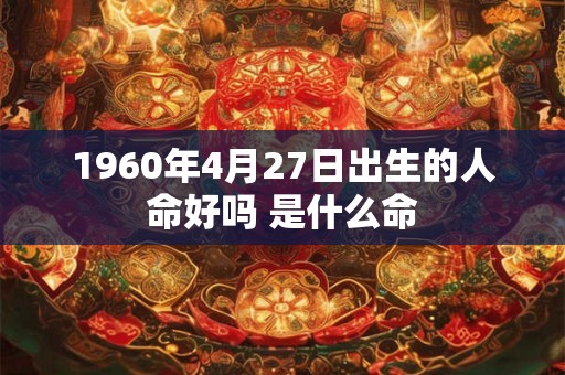 1960年4月27日出生的人命好吗 是什么命