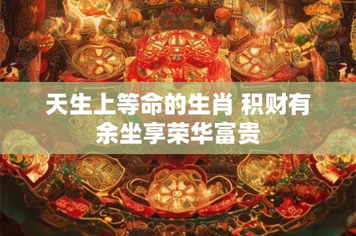 天生上等命的生肖 积财有余坐享荣华富贵