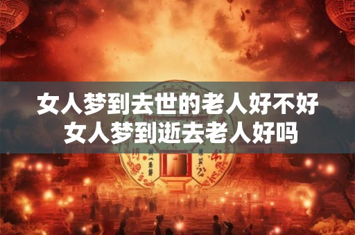 女人梦到去世的老人好不好 女人梦到逝去老人好吗
