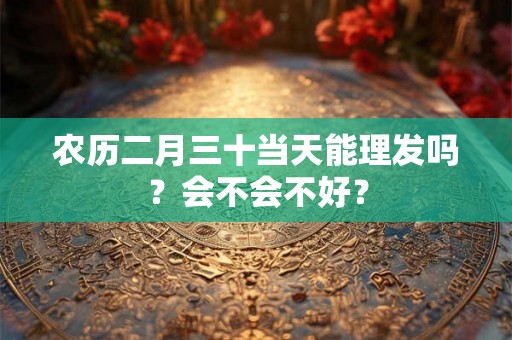 农历二月三十当天能理发吗？会不会不好？