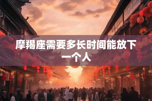 摩羯座需要多长时间能放下一个人 摩羯座需要多长时间能放下一个人