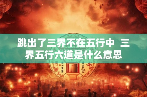 跳出了三界不在五行中  三界五行六道是什么意思