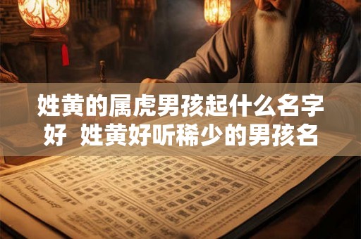 姓黄的属虎男孩起什么名字好  姓黄好听稀少的男孩名字属虎