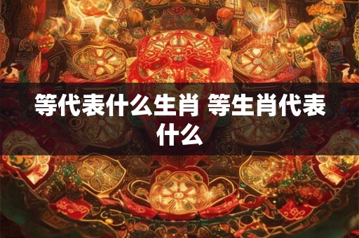 等代表什么生肖 等生肖代表什么