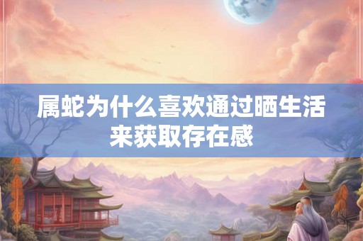 属蛇为什么喜欢通过晒生活来获取存在感