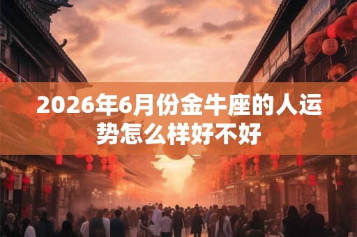 2026年6月份金牛座的人运势怎么样好不好