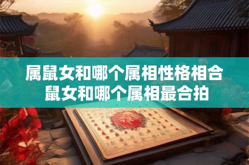 属鼠女和哪个属相性格相合 鼠女和哪个属相最合拍 属鼠女和哪个属相性格相合 鼠女和哪个属相最合拍