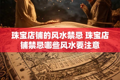 珠宝店铺的风水禁忌 珠宝店铺禁忌哪些风水要注意