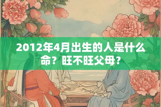 2012年4月出生的人是什么命?旺不旺父母? 2012年4月出生的人是什么命?旺不旺父母?