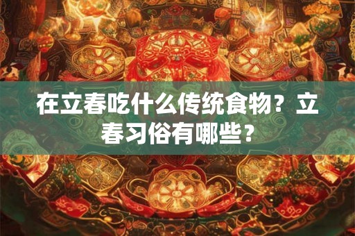 在立春吃什么传统食物？立春习俗有哪些？
