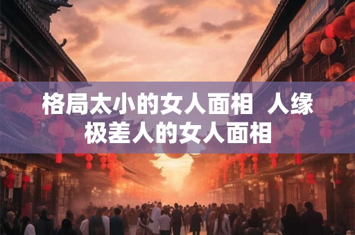 格局太小的女人面相  人缘极差人的女人面相