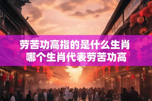 劳苦功高指的是什么生肖 哪个生肖代表劳苦功高