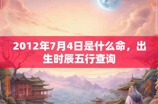 2012年7月4日是什么命，出生时辰五行查询