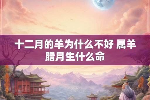 十二月的羊为什么不好 属羊腊月生什么命