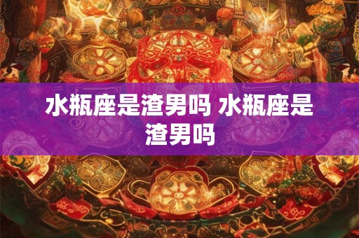 水瓶座是渣男吗 水瓶座是渣男吗 水瓶座是渣男吗 水瓶座是渣男吗