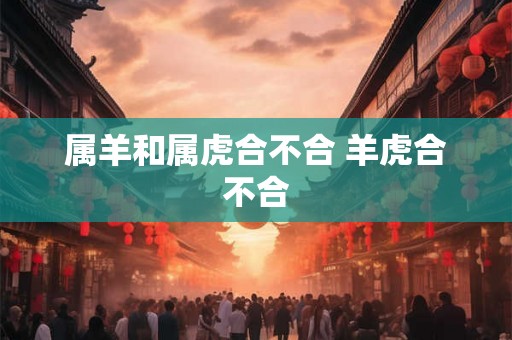 属羊和属虎合不合 羊虎合不合