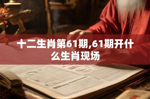 十二生肖第61期,61期开什么生肖现场 十二生肖第61期,61期开什么生肖现场