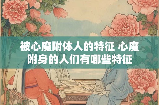 被心魔附体人的特征 心魔附身的人们有哪些特征