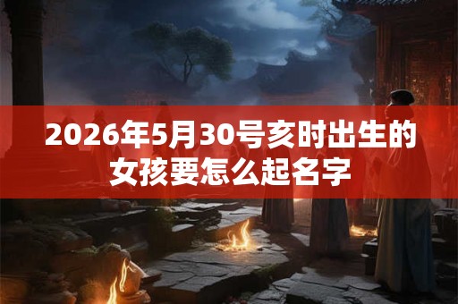 2026年5月30号亥时出生的女孩要怎么起名字