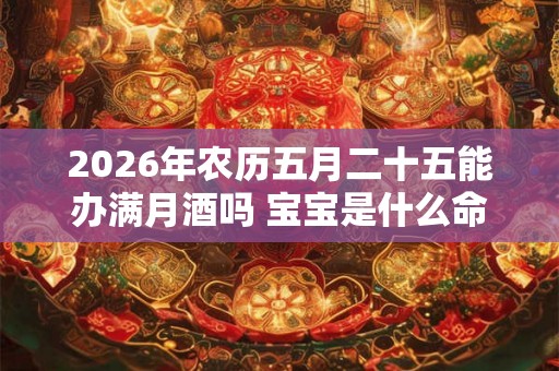 2026年农历五月二十五能办满月酒吗 宝宝是什么命