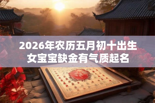 2026年农历五月初十出生女宝宝缺金有气质起名