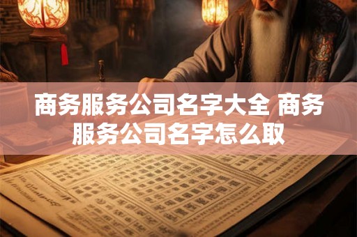 商务服务公司名字大全 商务服务公司名字怎么取