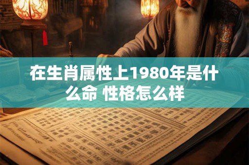 在生肖属性上1980年是什么命 性格怎么样