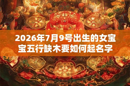 2026年7月9号出生的女宝宝五行缺木要如何起名字