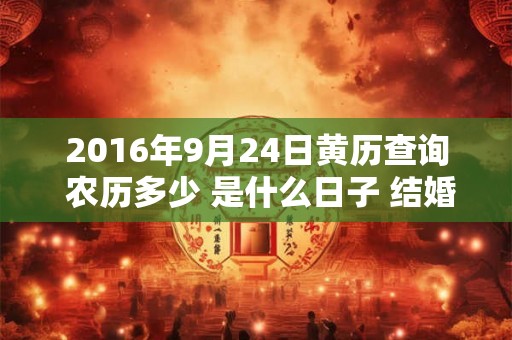 2016年9月24日黄历查询 农历多少 是什么日子 结婚吉时 2016年9月24日黄历查询 农历多少 是什么日子 结婚吉时