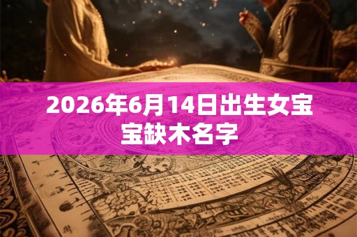 2026年6月14日出生女宝宝缺木名字