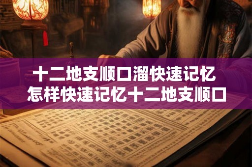 十二地支顺口溜快速记忆 怎样快速记忆十二地支顺口溜
