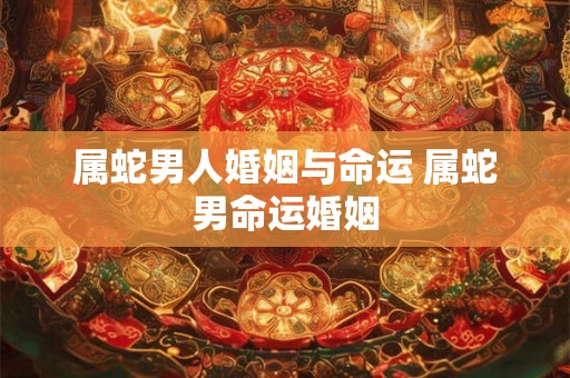 属蛇男人婚姻与命运 属蛇男命运婚姻