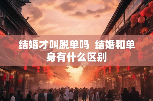 结婚才叫脱单吗  结婚和单身有什么区别