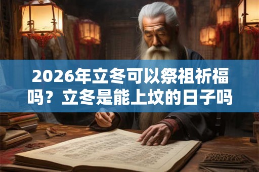 2026年立冬可以祭祖祈福吗？立冬是能上坟的日子吗