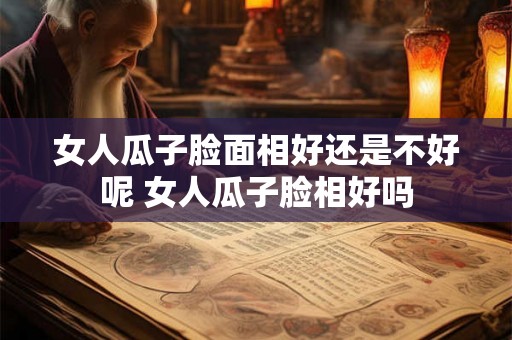 女人瓜子脸面相好还是不好呢 女人瓜子脸相好吗