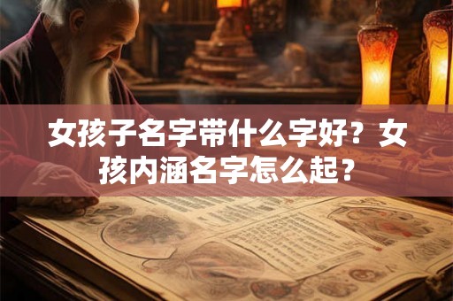 女孩子名字带什么字好？女孩内涵名字怎么起？