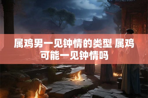 属鸡男一见钟情的类型 属鸡可能一见钟情吗