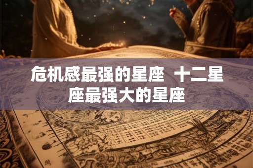 危机感最强的星座  十二星座最强大的星座