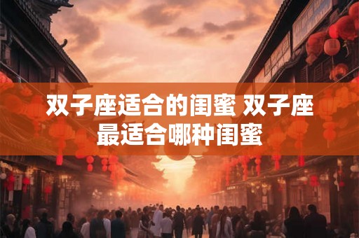 双子座适合的闺蜜 双子座最适合哪种闺蜜