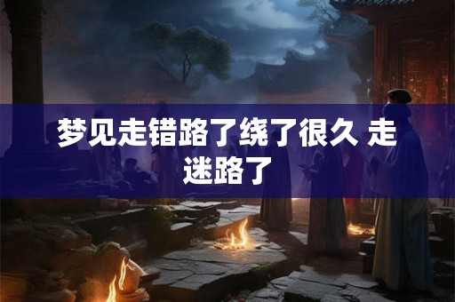 梦见走错路了绕了很久 走迷路了