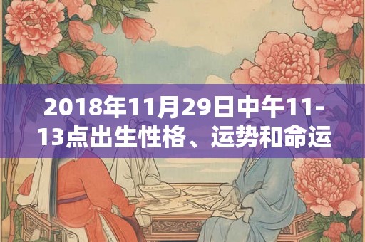 2018年11月29日中午11-13点出生性格、运势和命运
