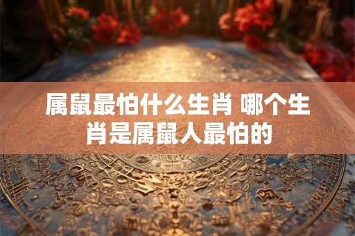 属鼠最怕什么生肖 哪个生肖是属鼠人最怕的