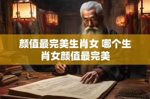 颜值最完美生肖女 哪个生肖女颜值最完美