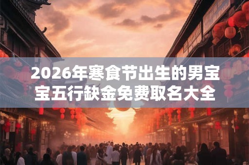 2026年寒食节出生的男宝宝五行缺金免费取名大全 2026年寒食节出生的男宝宝五行缺金免费取名大全