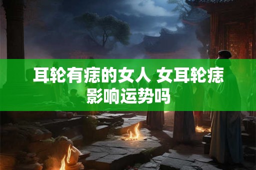 耳轮有痣的女人 女耳轮痣影响运势吗
