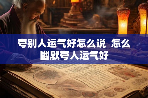 夸别人运气好怎么说  怎么幽默夸人运气好